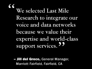 We selected Last Mile Research to integrate our voice and data networks because we value their expertise and world-class support services.  Jill del Greco, General manager, Marriott Fairfield, Fairfield, California